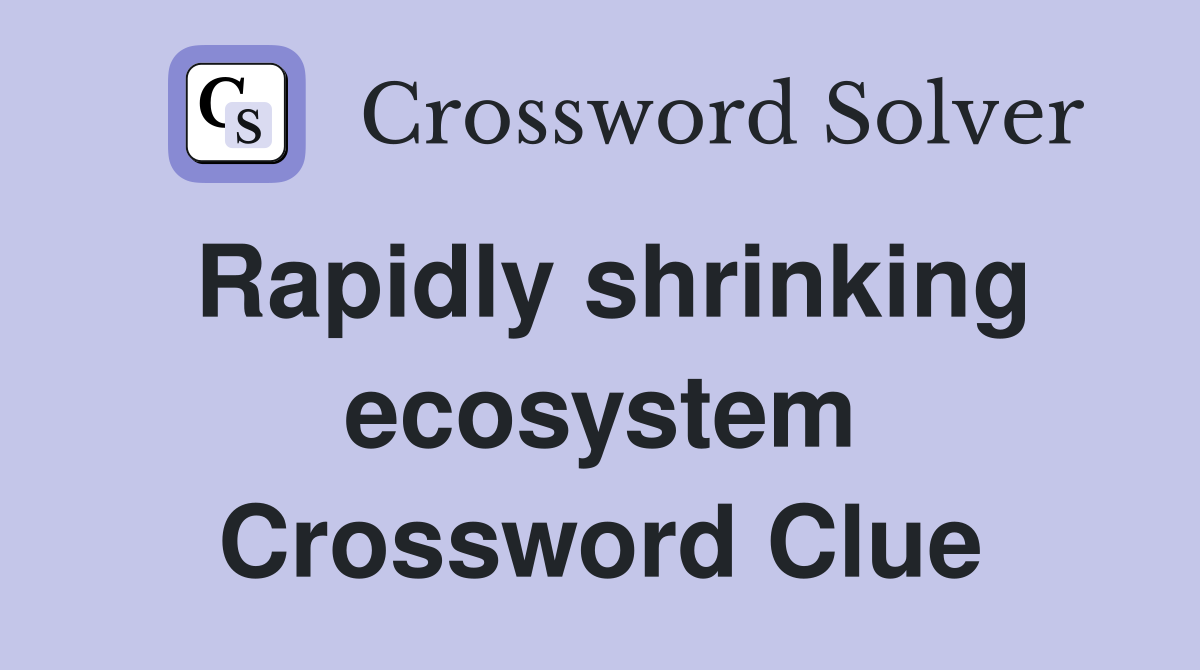 Rapidly shrinking ecosystem Crossword Clue