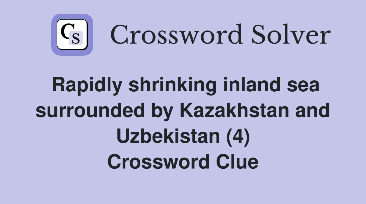 Rapidly shrinking inland sea surrounded by Kazakhstan and Uzbekistan (4) Crossword Clue