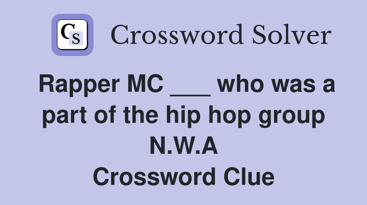 Rapper MC ___ who was a part of the hip hop group N.W.A Crossword Clue