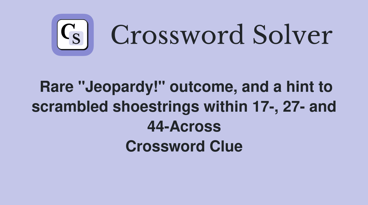 Rare "Jeopardy!" outcome, and a hint to scrambled shoestrings within 17-, 27- and 44-Across Crossword Clue