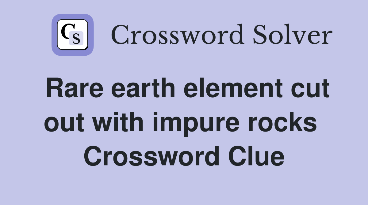 Rare earth element cut out with impure rocks  Crossword Clue