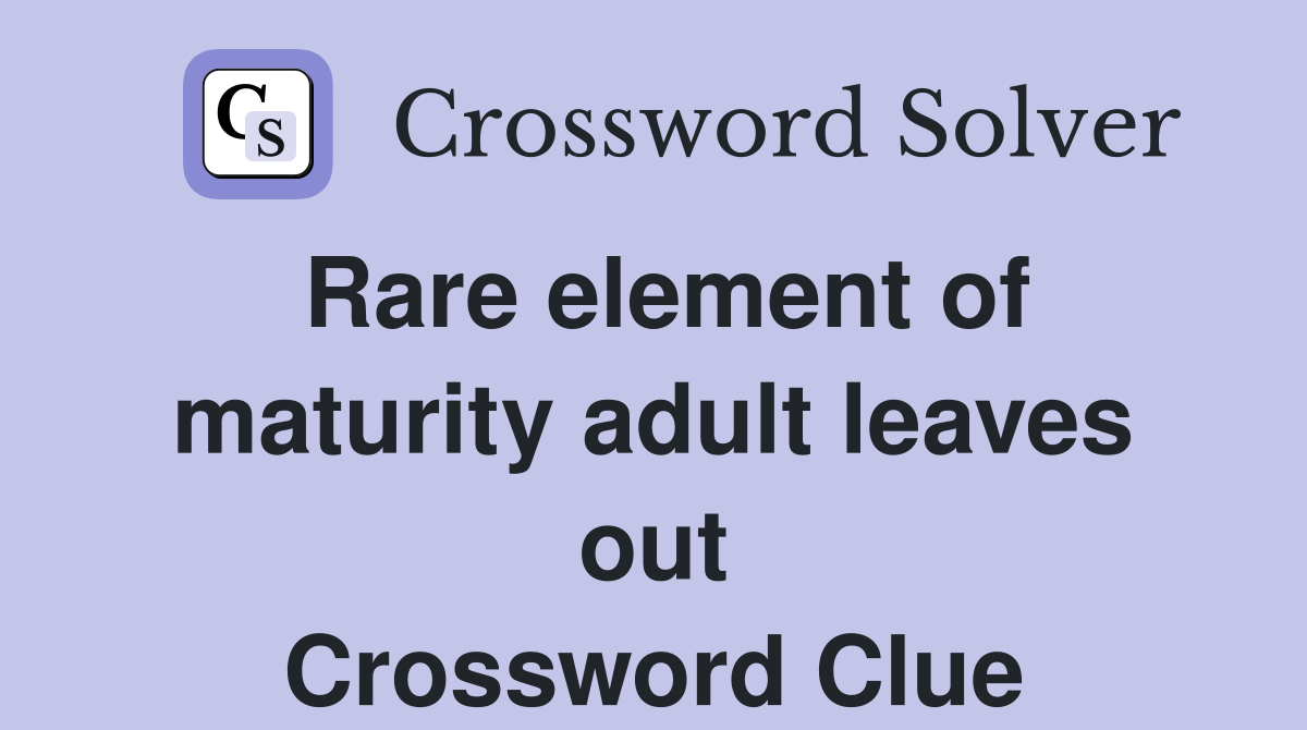 Rare element of maturity adult leaves out Crossword Clue