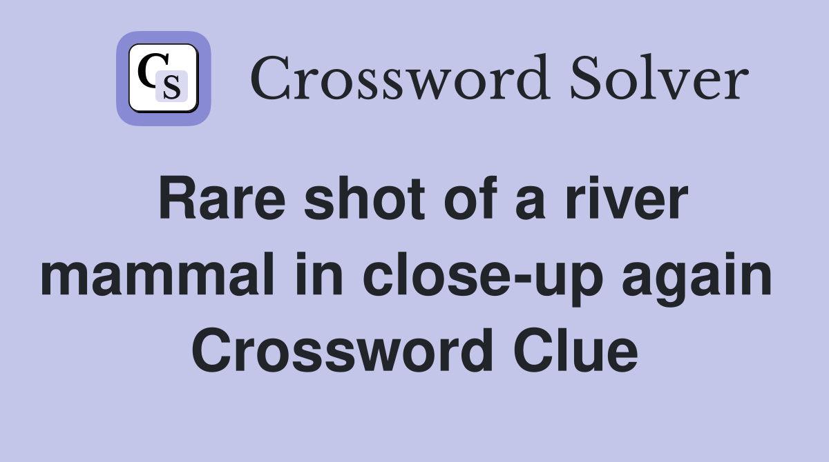 Rare shot of a river mammal in close-up again  Crossword Clue