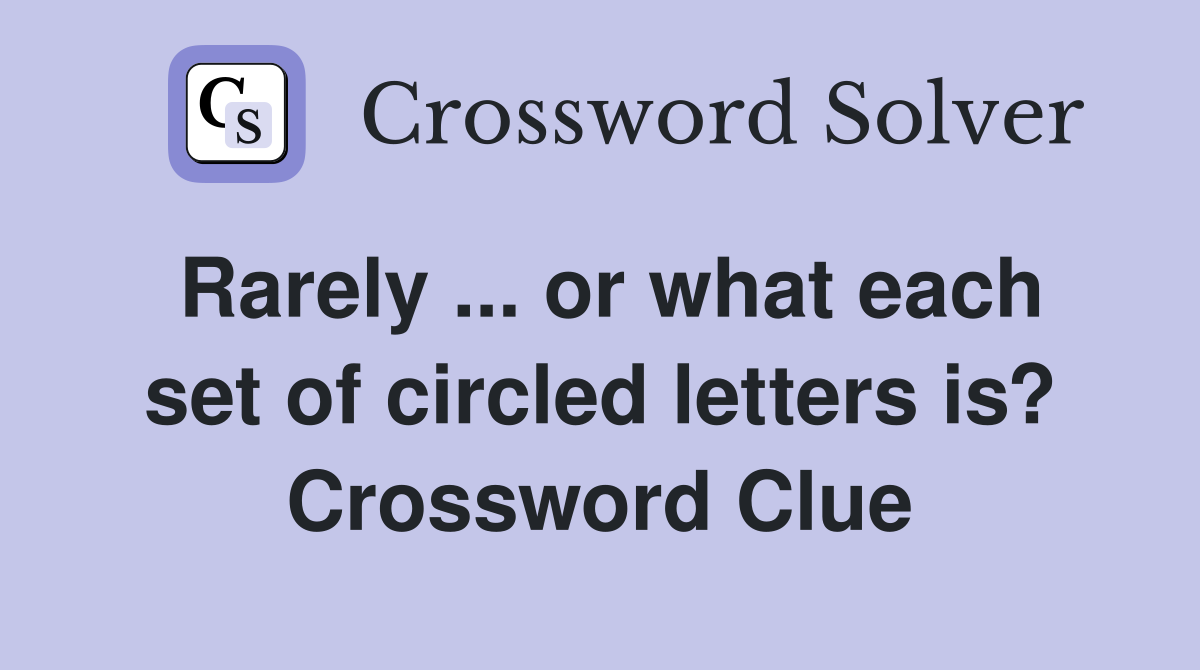 Rarely ... or what each set of circled letters is? Crossword Clue