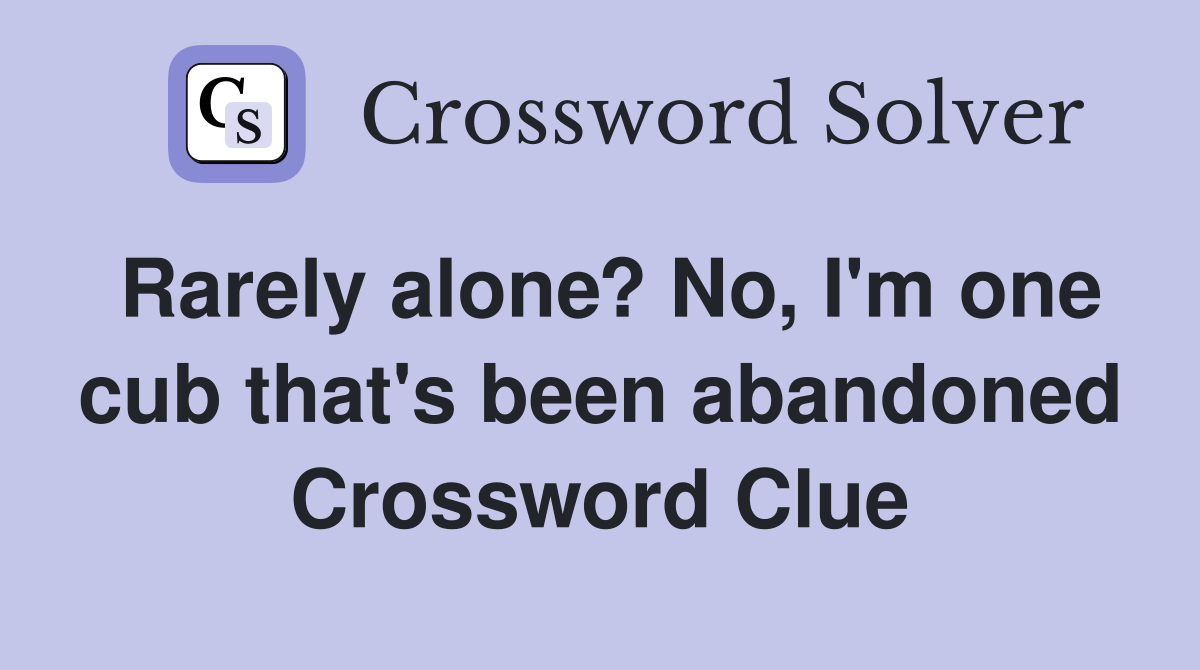 Rarely alone? No, I'm one cub that's been abandoned Crossword Clue