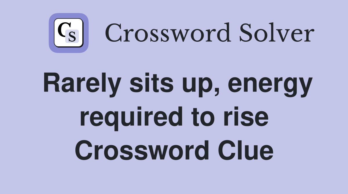 Rarely sits up, energy required to rise Crossword Clue