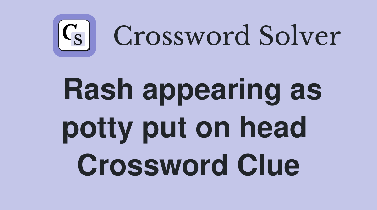 Rash appearing as potty put on head  Crossword Clue