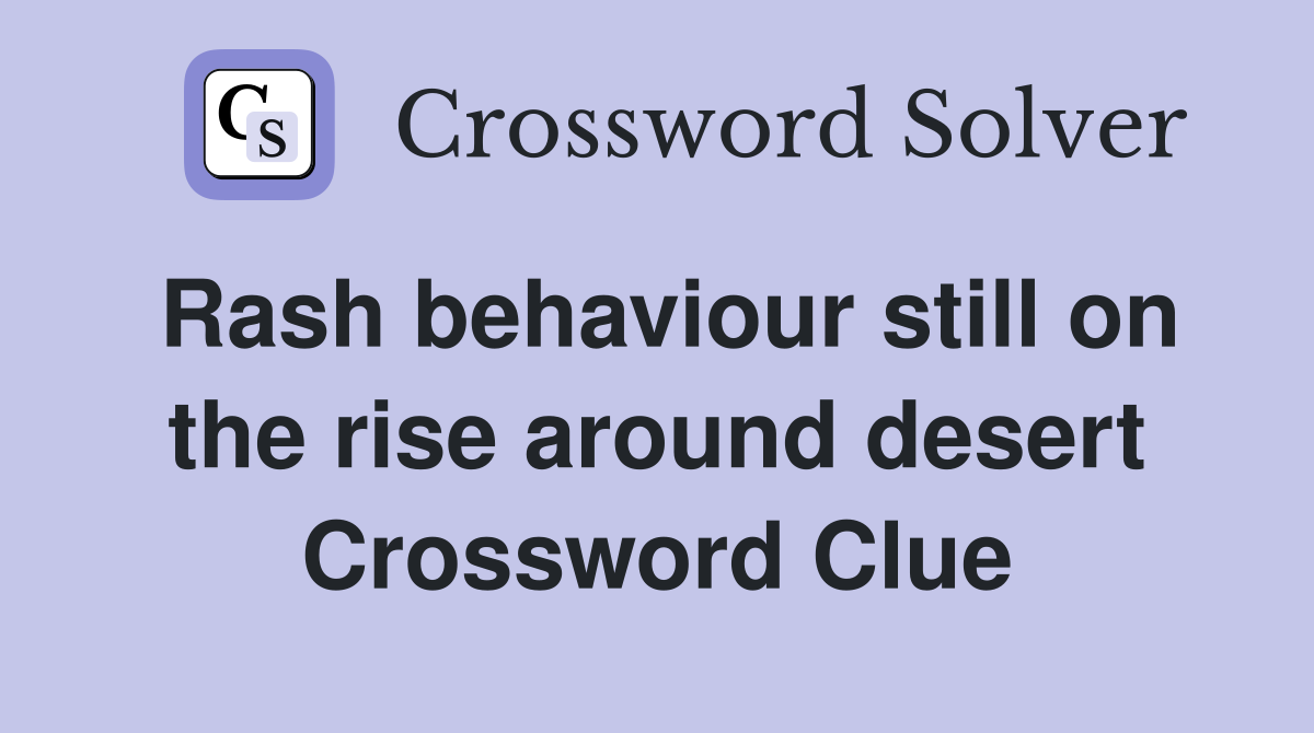 Rash behaviour still on the rise around desert Crossword Clue