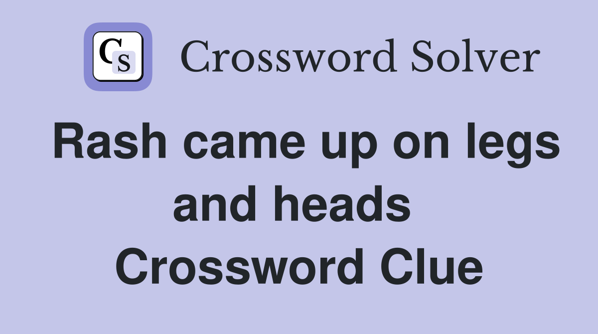 Rash came up on legs and heads  Crossword Clue