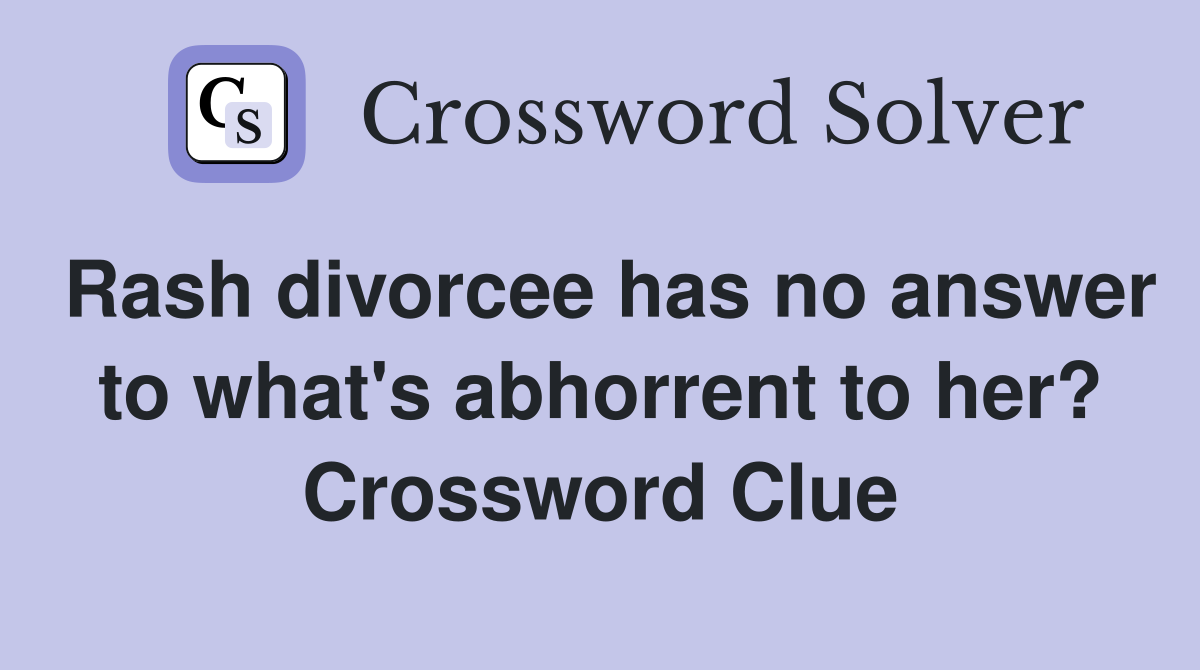 Rash divorcee has no answer to what's abhorrent to her? Crossword Clue