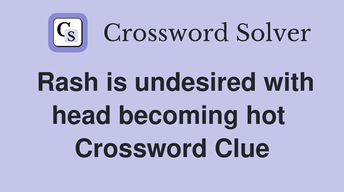 Rash is undesired with head becoming hot  Crossword Clue