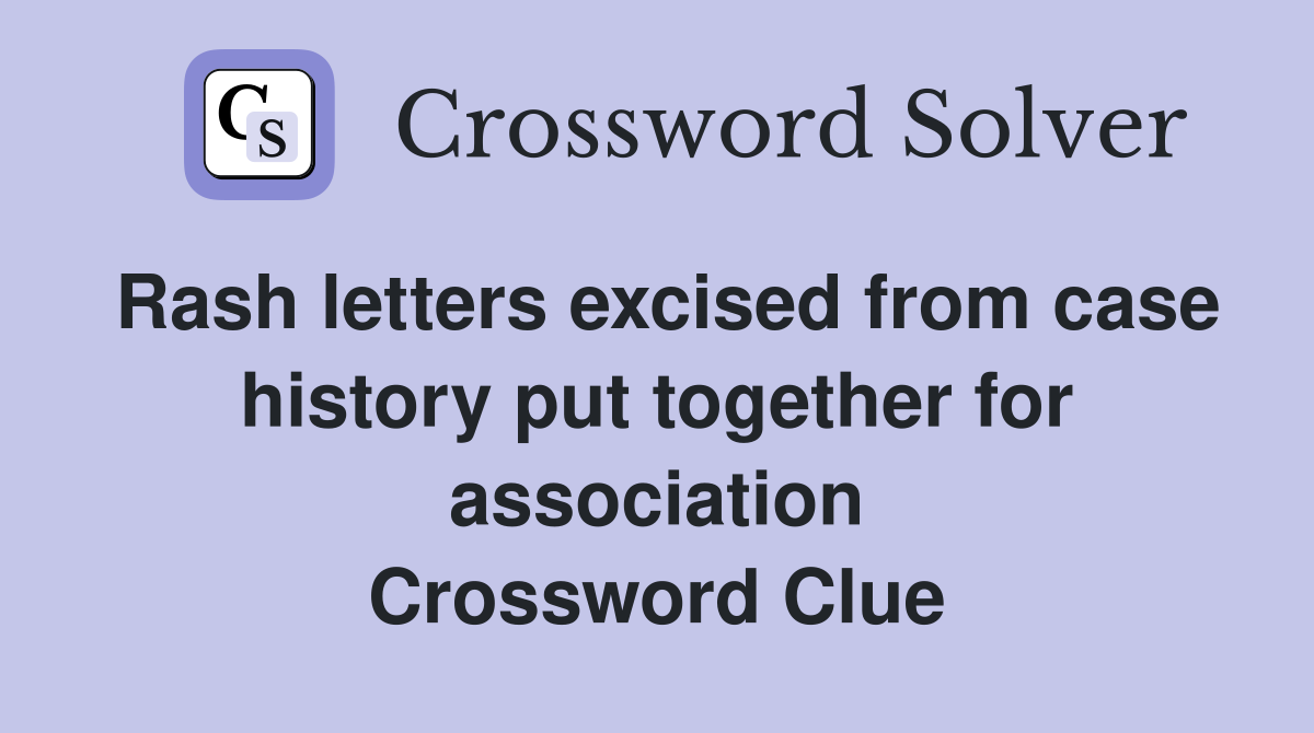 Rash letters excised from case history put together for association Crossword Clue