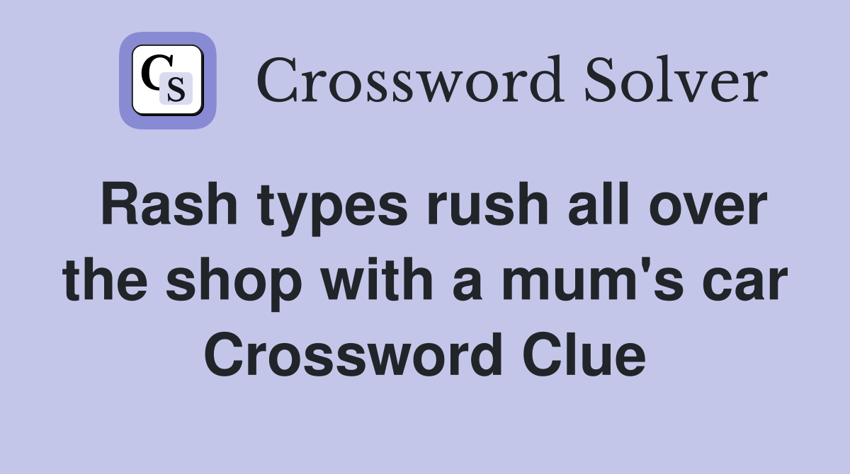 Rash types rush all over the shop with a mum's car Crossword Clue