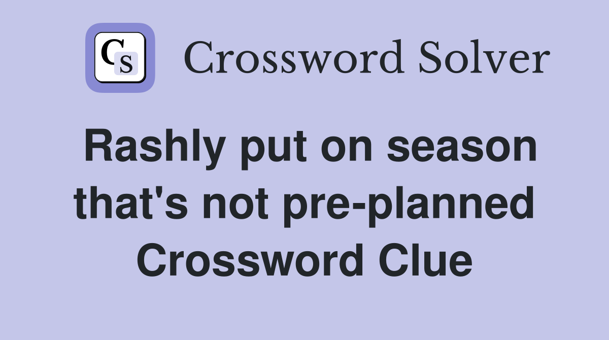 Rashly put on season that's not pre-planned Crossword Clue