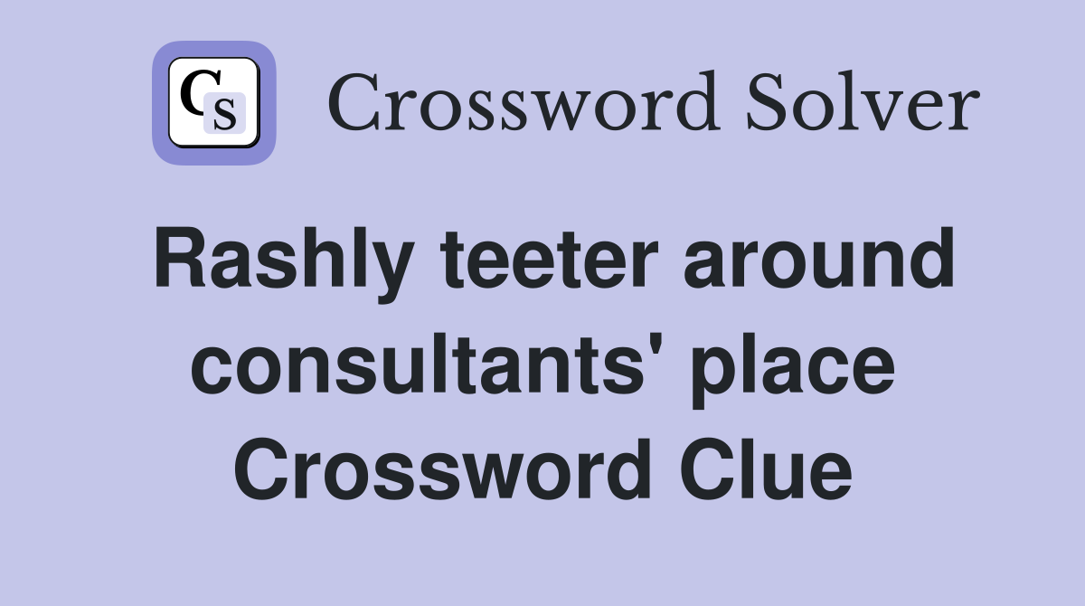Rashly teeter around consultants' place Crossword Clue
