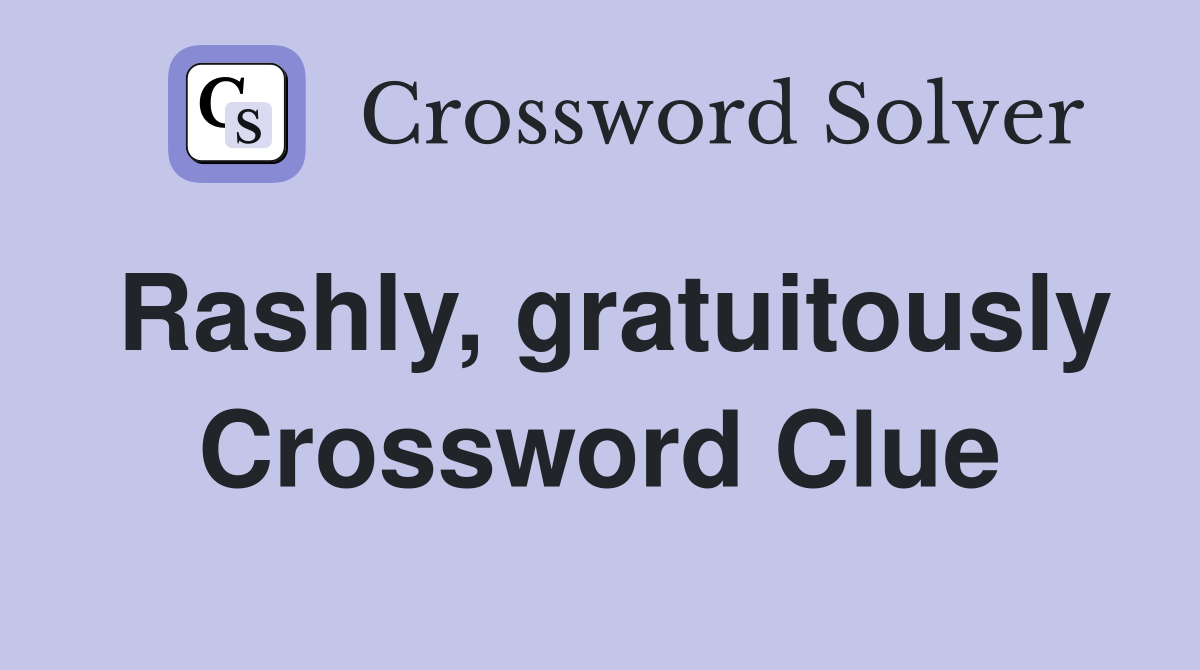 Rashly, gratuitously Crossword Clue