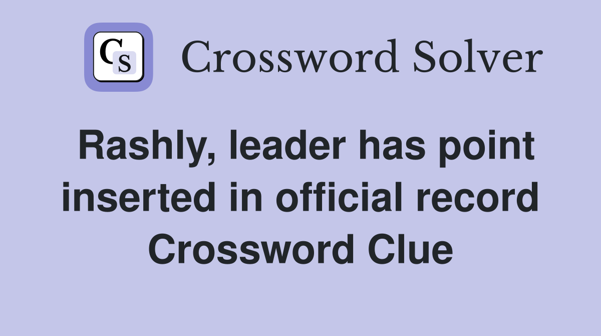 Rashly, leader has point inserted in official record Crossword Clue
