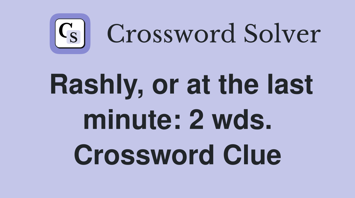 Rashly, or at the last minute: 2 wds. Crossword Clue