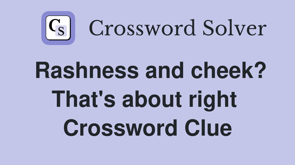Rashness and cheek? That's about right  Crossword Clue