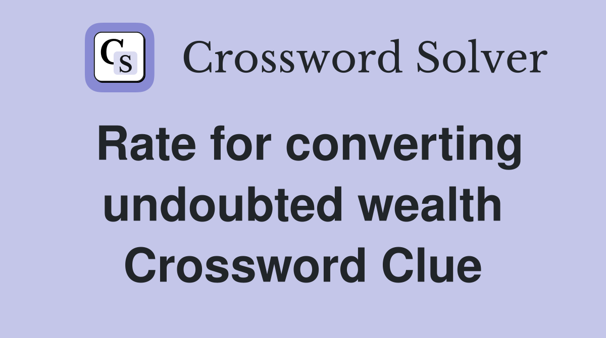 Rate for converting undoubted wealth Crossword Clue