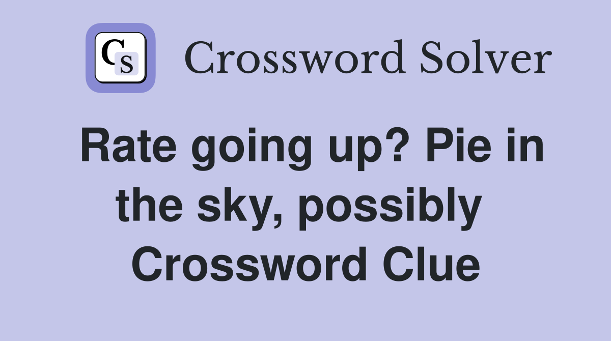 Rate going up? Pie in the sky, possibly  Crossword Clue