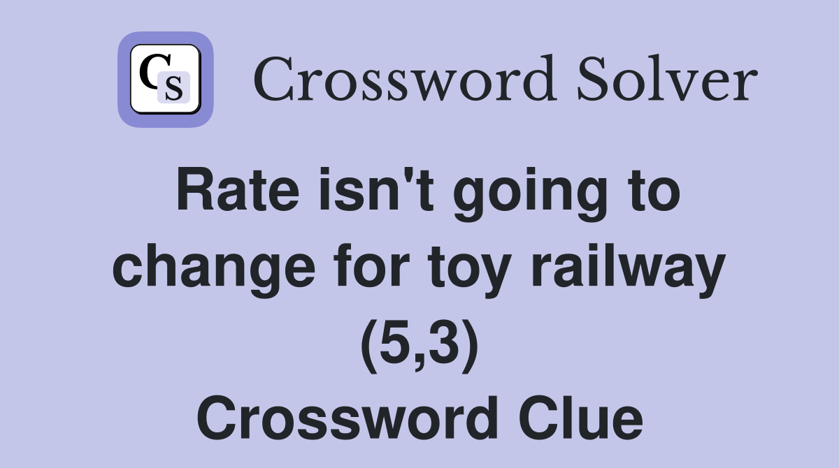 Rate isn't going to change for toy railway (5,3) Crossword Clue