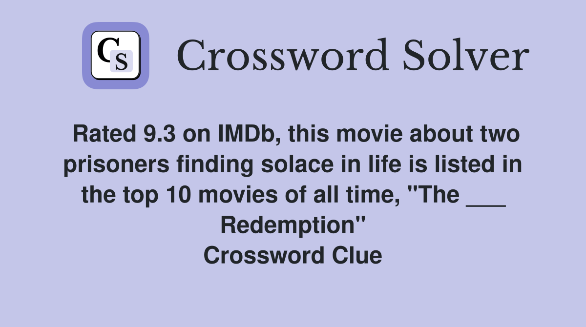 Rated 9.3 on IMDb, this movie about two prisoners finding solace in life is listed in the top 10 movies of all time, "The ___ Redemption" Crossword Clue