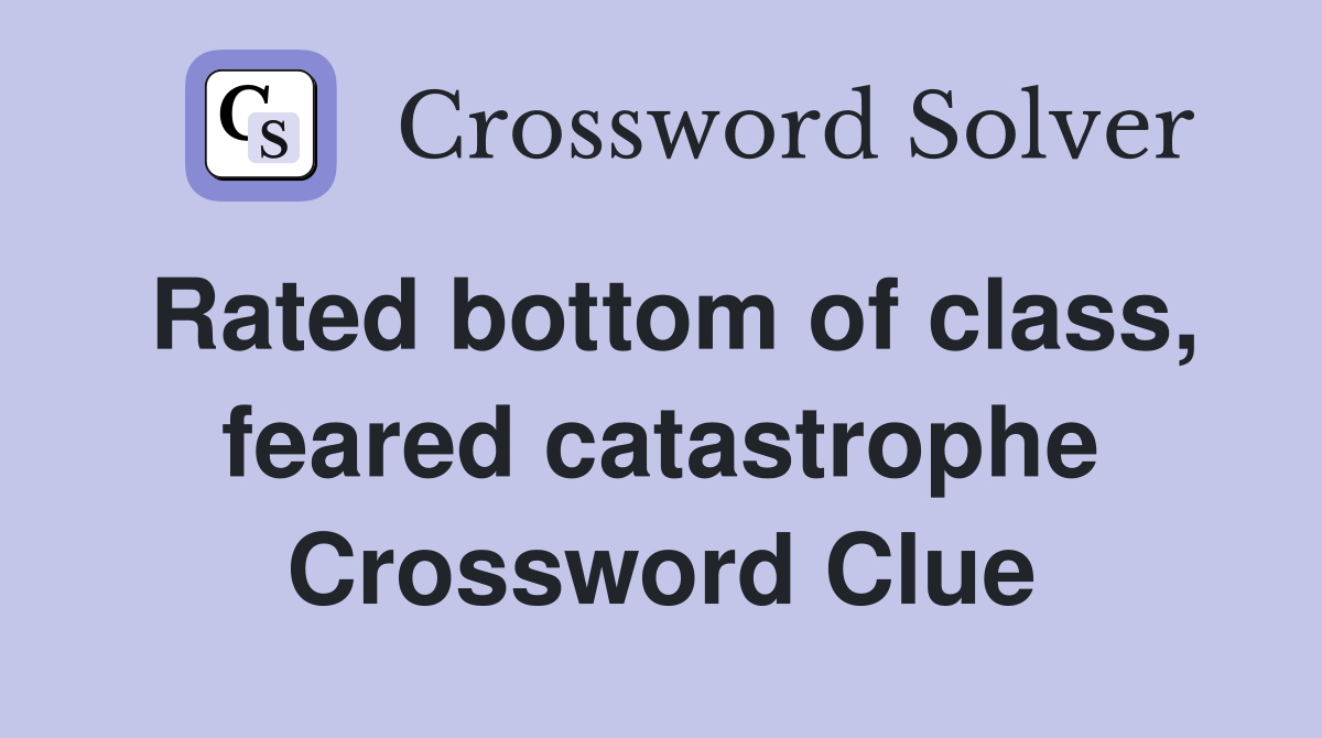 Rated bottom of class, feared catastrophe Crossword Clue