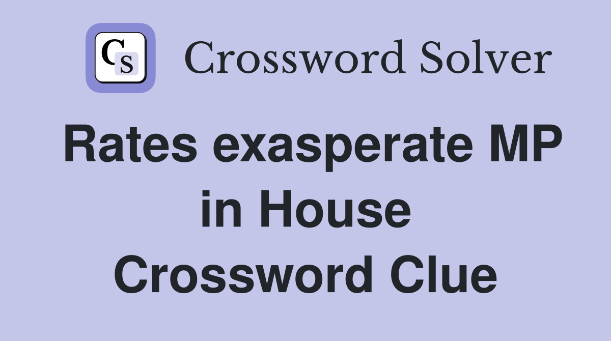 Rates exasperate MP in House Crossword Clue