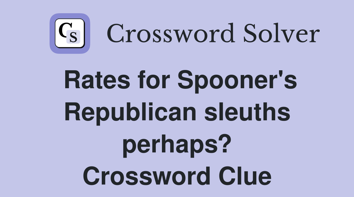 Rates for Spooner's Republican sleuths perhaps? Crossword Clue