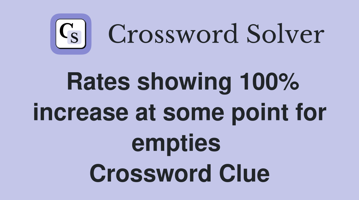 Rates showing 100% increase at some point for empties  Crossword Clue