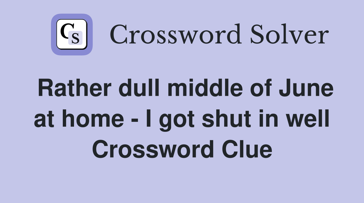 Rather dull middle of June at home - I got shut in well Crossword Clue