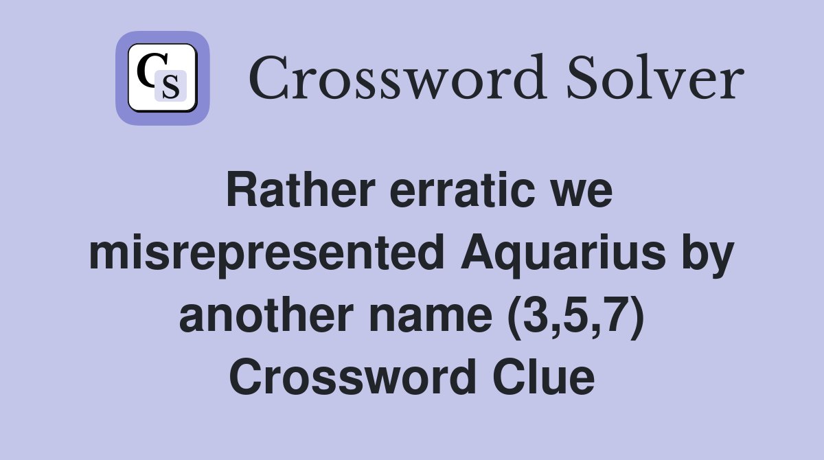 Rather erratic we misrepresented Aquarius by another name (3,5,7) Crossword Clue