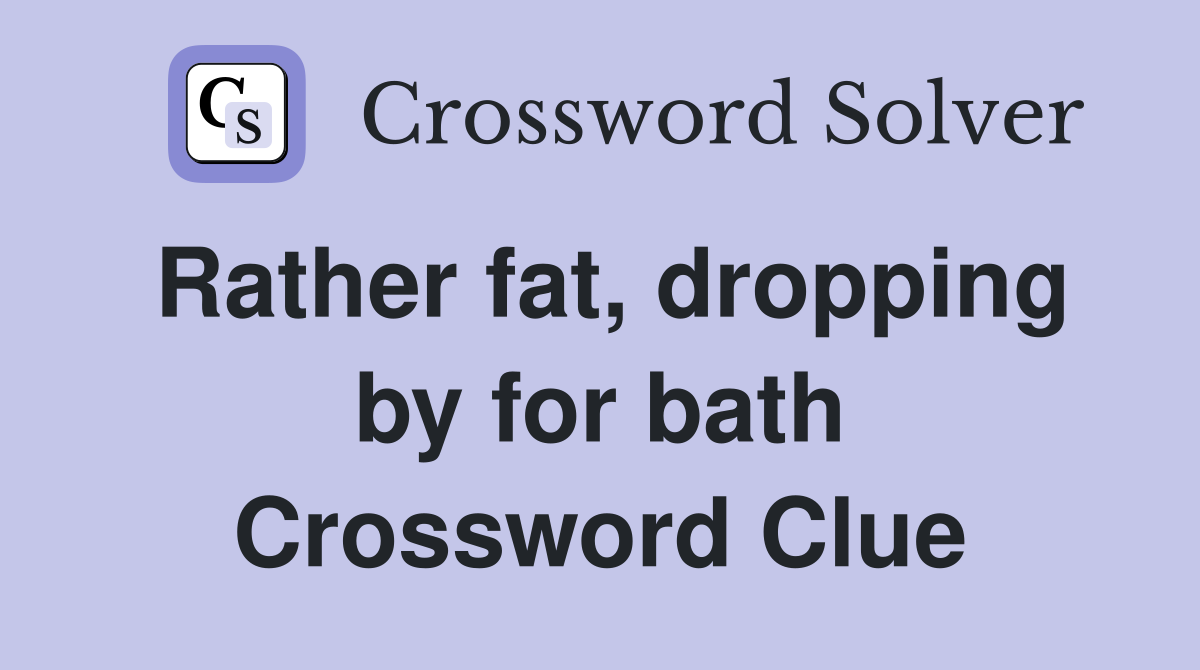 Rather fat, dropping by for bath Crossword Clue