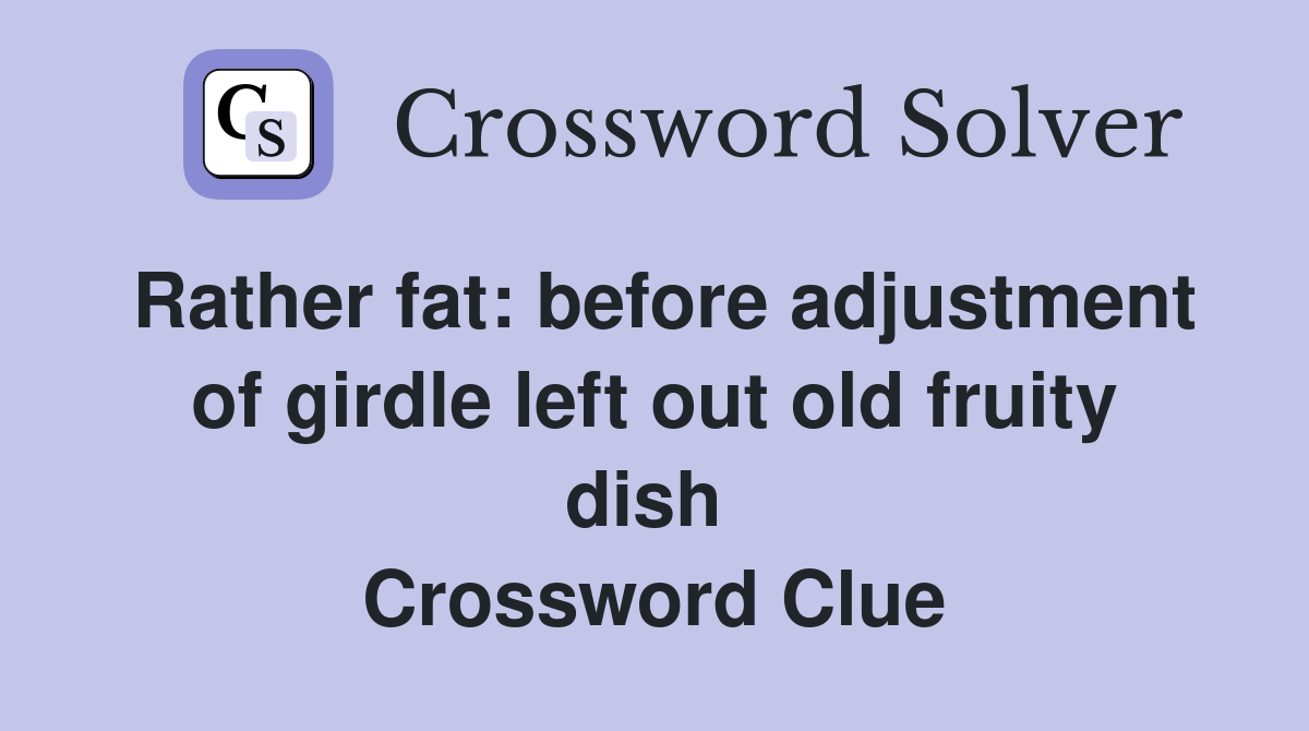 Rather fat: before adjustment of girdle left out old fruity dish  Crossword Clue