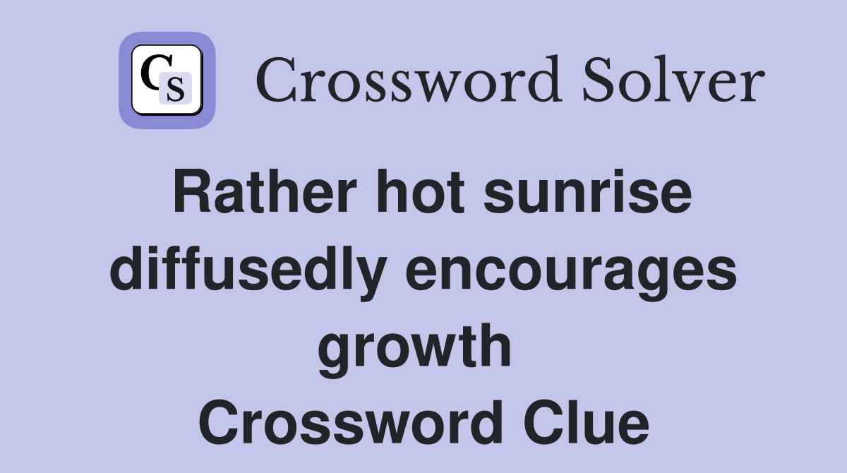 Rather hot sunrise diffusedly encourages growth  Crossword Clue