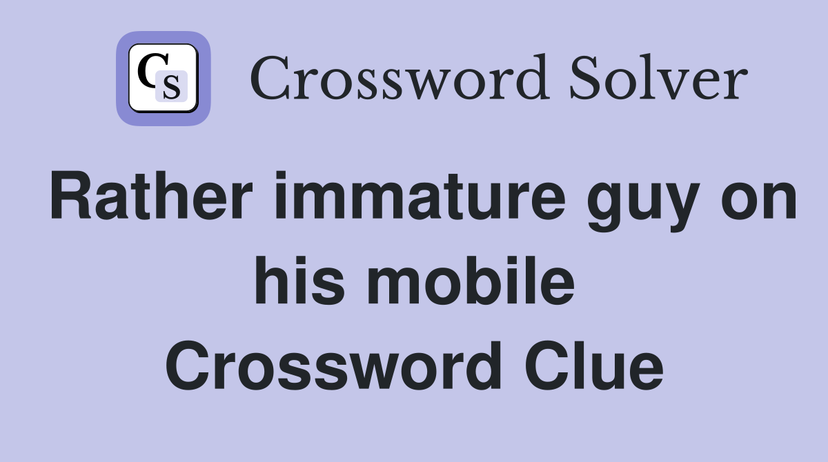 Rather immature guy on his mobile Crossword Clue
