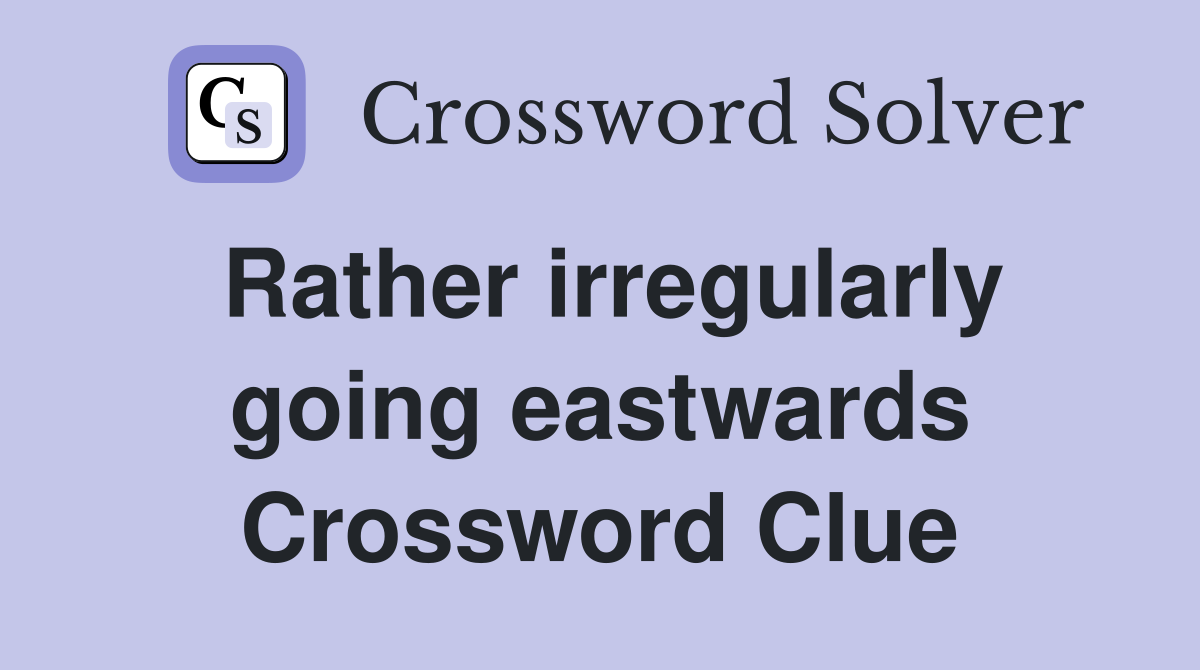 Rather irregularly going eastwards Crossword Clue