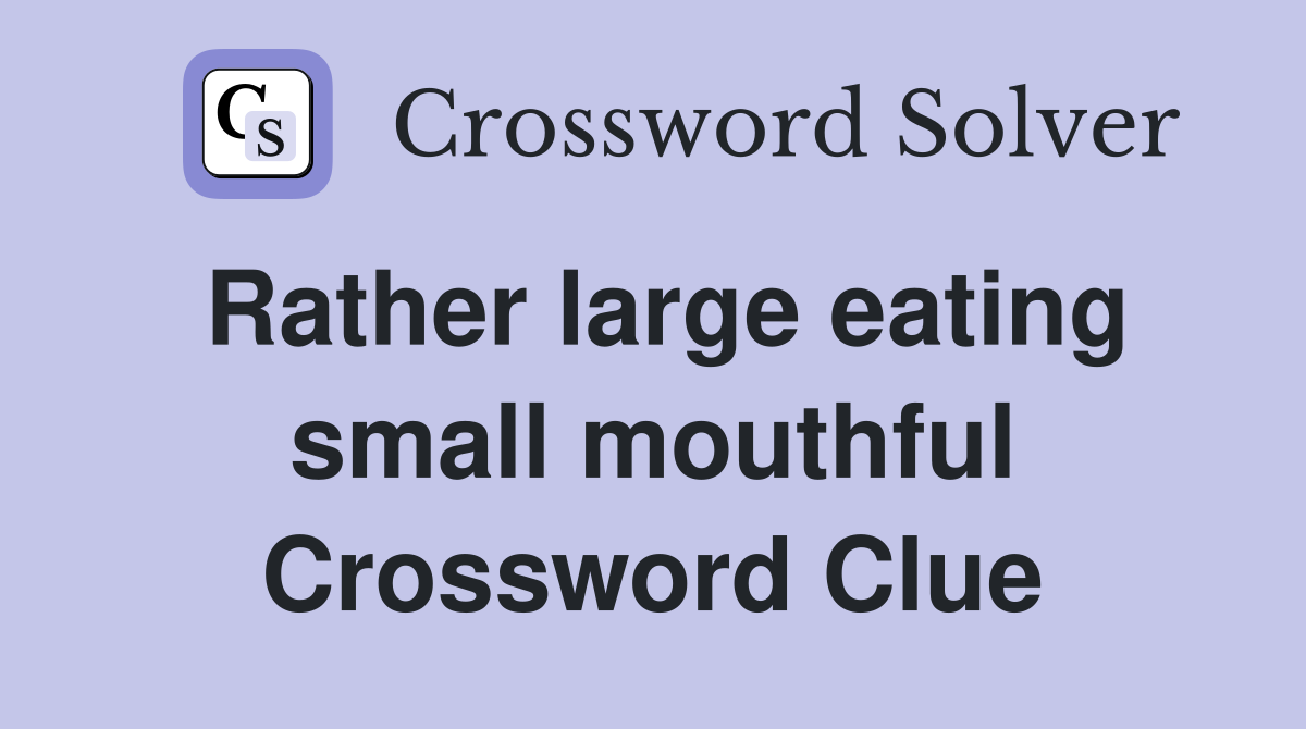 Rather large eating small mouthful Crossword Clue