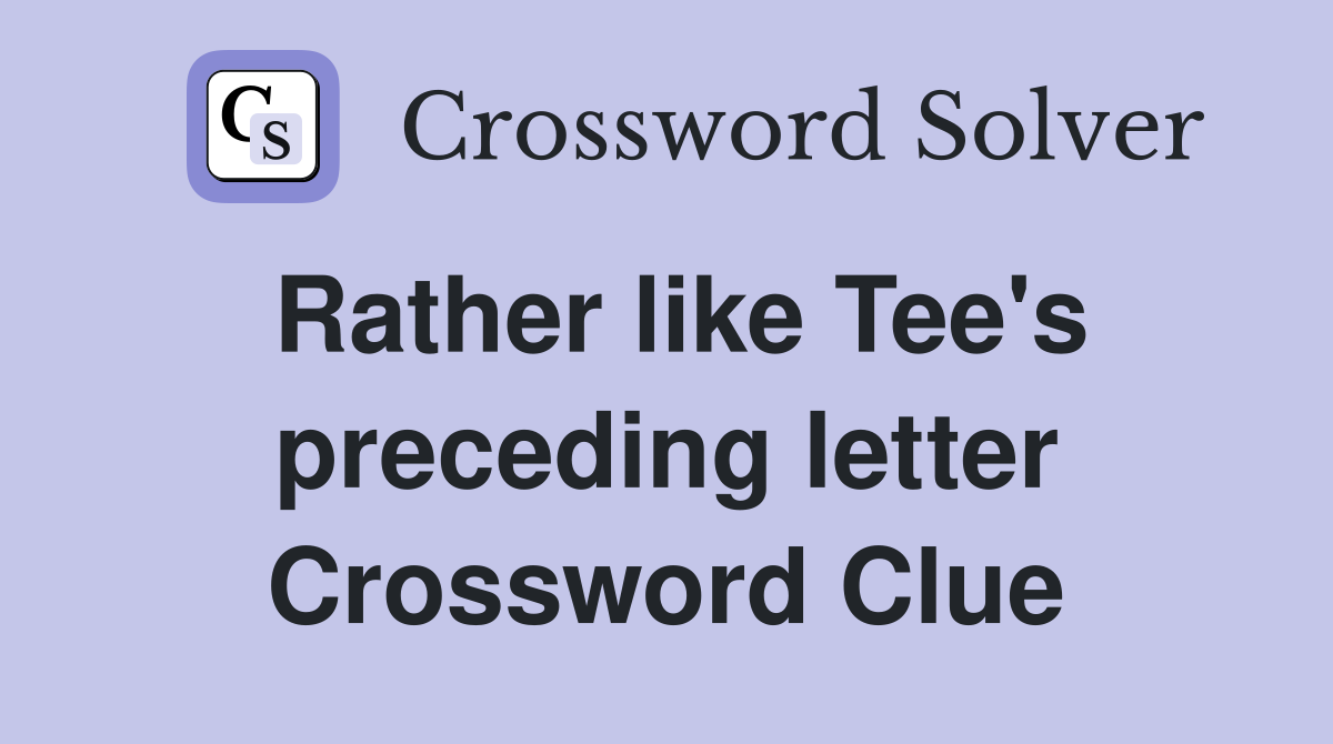 Rather like Tee's preceding letter Crossword Clue