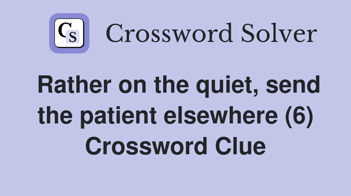 Rather on the quiet, send the patient elsewhere (6) Crossword Clue