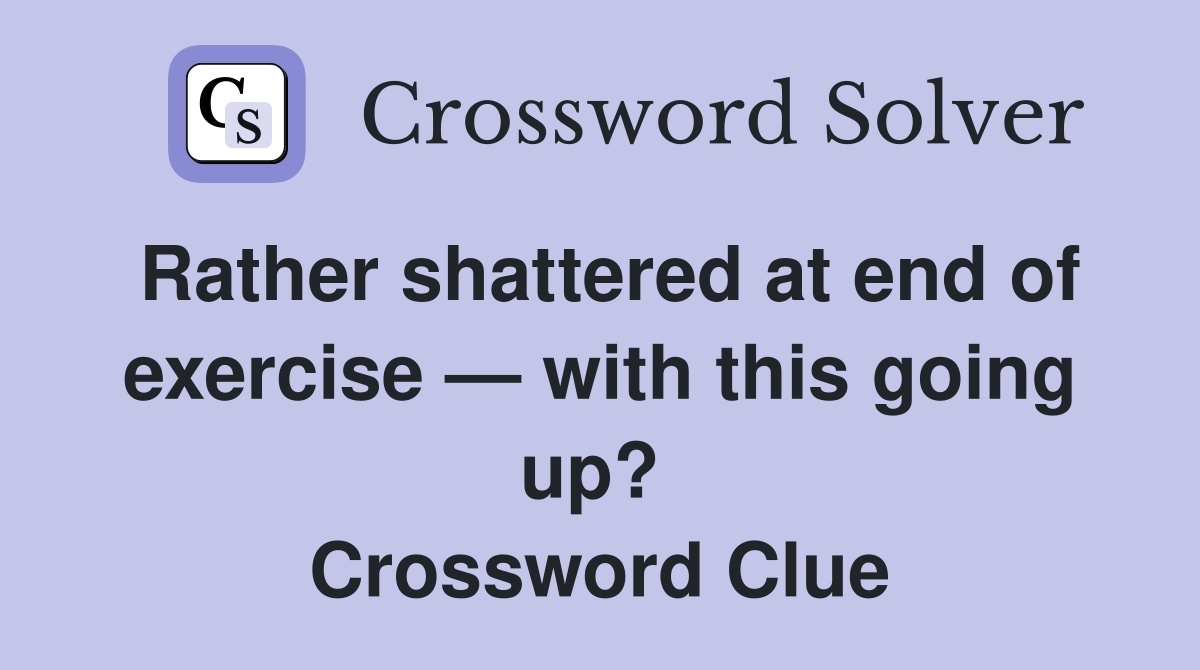 Rather shattered at end of exercise — with this going up?  Crossword Clue
