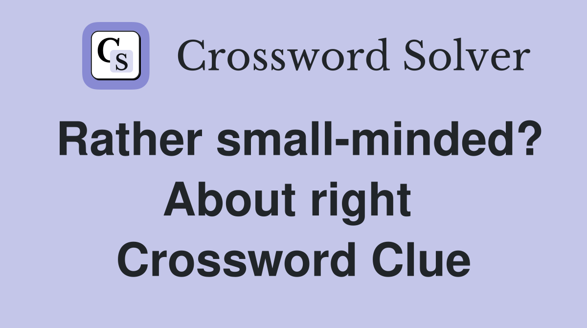 Rather small-minded? About right  Crossword Clue