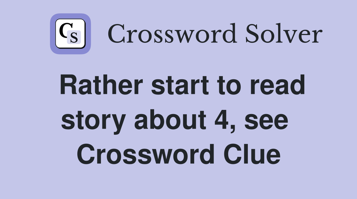 Rather start to read story about 4, see  Crossword Clue