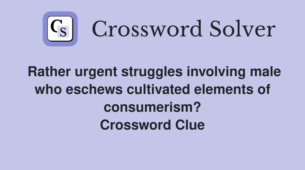 Rather urgent struggles involving male who eschews cultivated elements of consumerism? Crossword Clue
