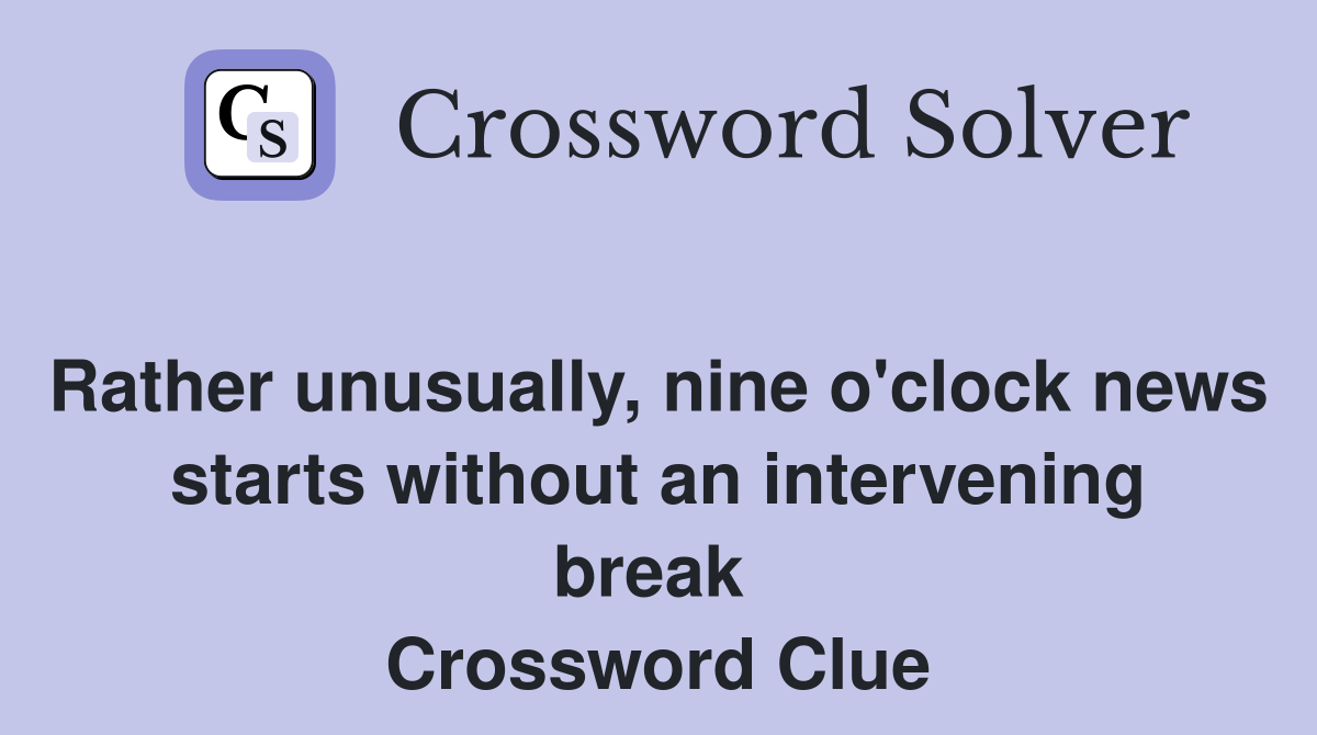 Rather unusually, nine o'clock news starts without an intervening break  Crossword Clue