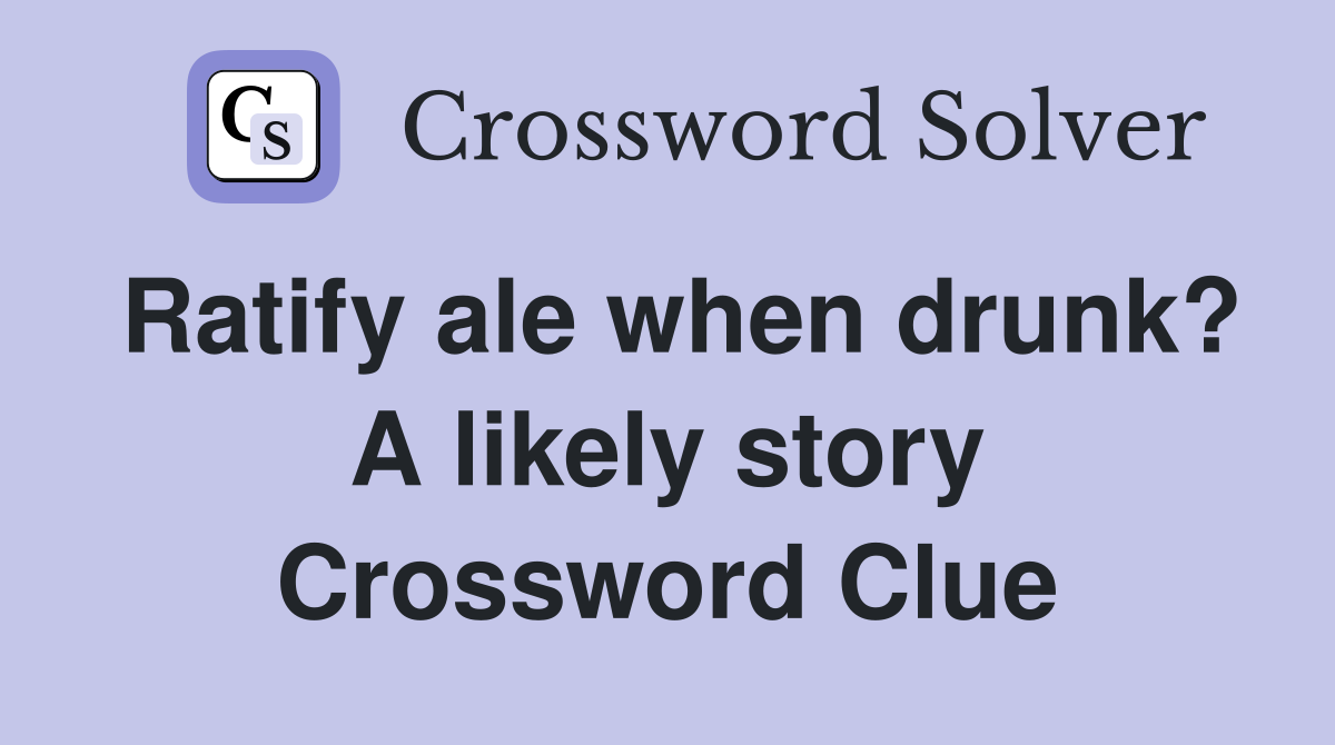 Ratify ale when drunk? A likely story Crossword Clue