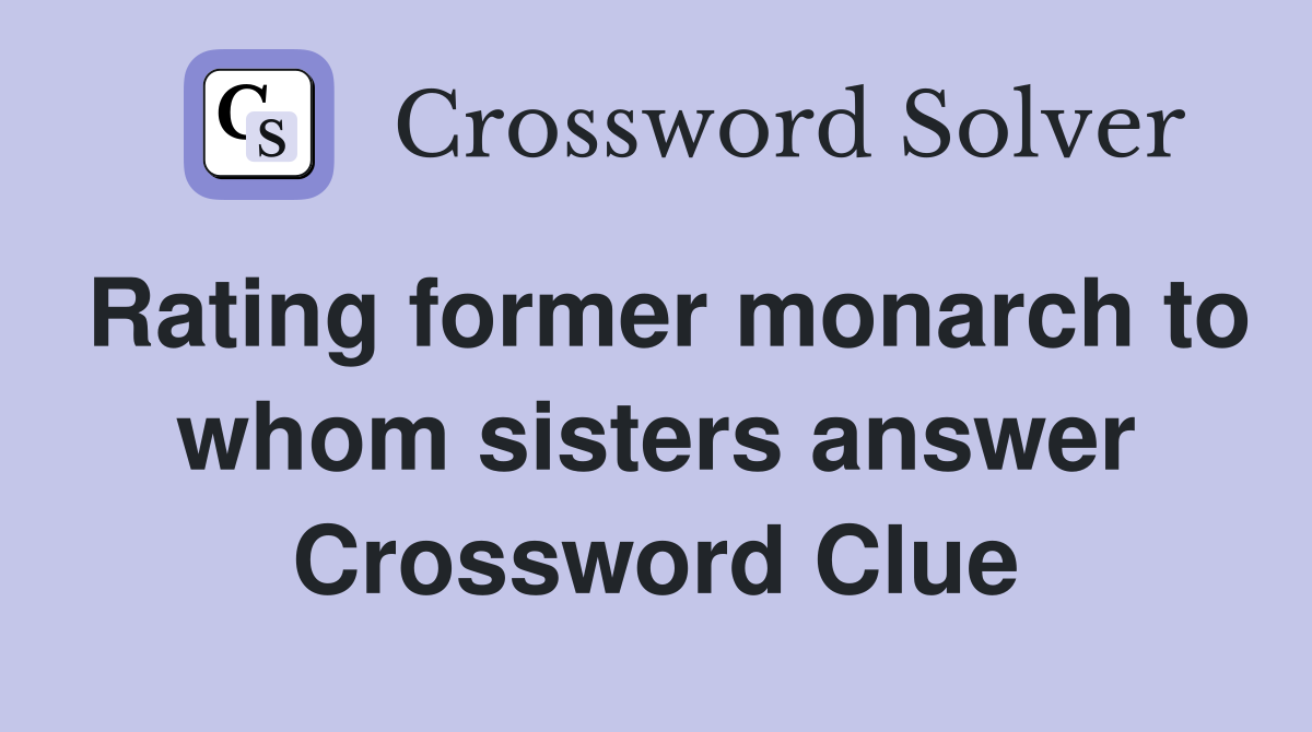 Rating former monarch to whom sisters answer Crossword Clue