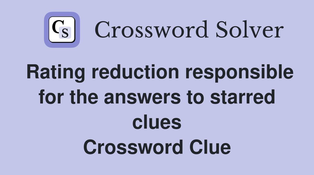 Rating reduction responsible for the answers to starred clues Crossword Clue