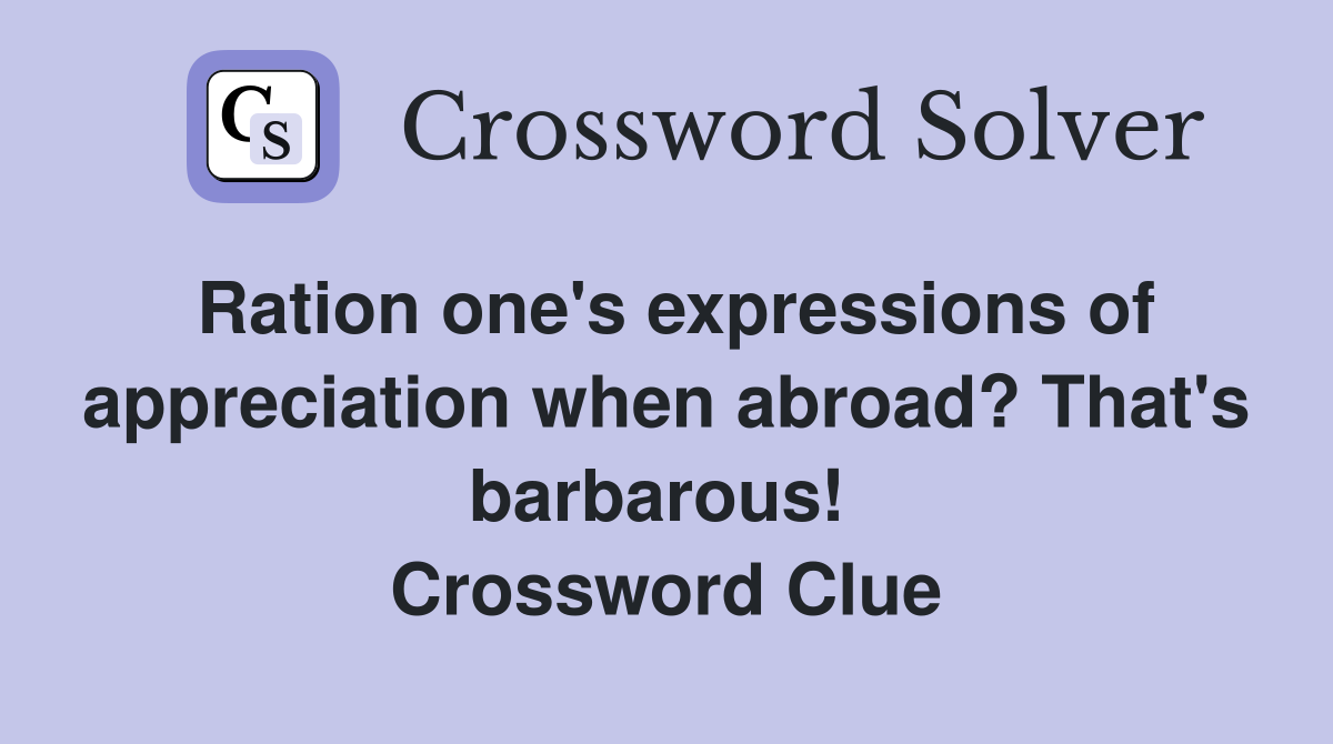 Ration one's expressions of appreciation when abroad? That's barbarous!  Crossword Clue